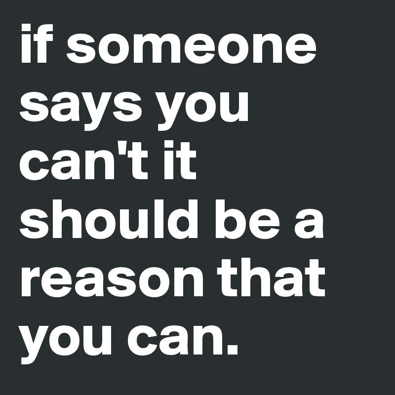 if someone says you can't it should be a reason that you can.