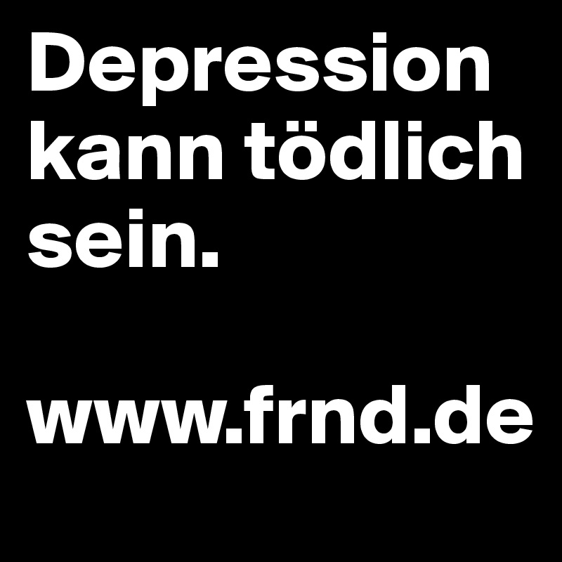 Depression kann tödlich sein.

www.frnd.de