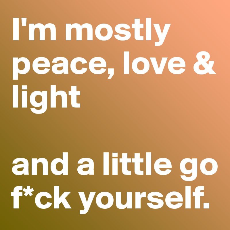 I'm mostly peace, love & light

and a little go f*ck yourself.