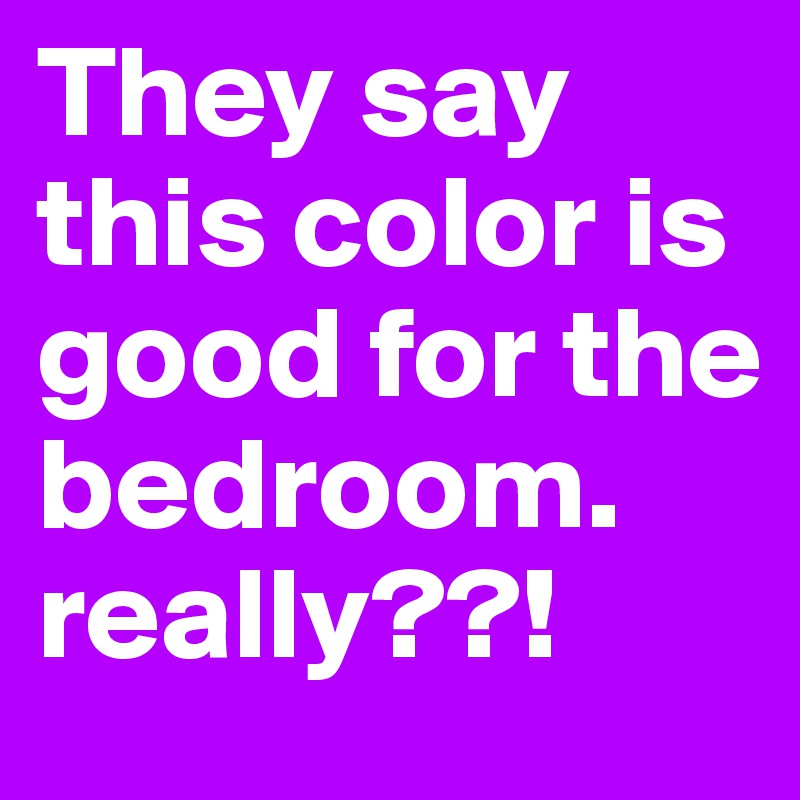They say this color is good for the bedroom. 
really??!
