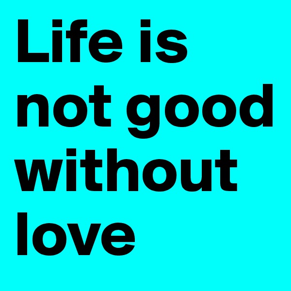 Life is not good without love