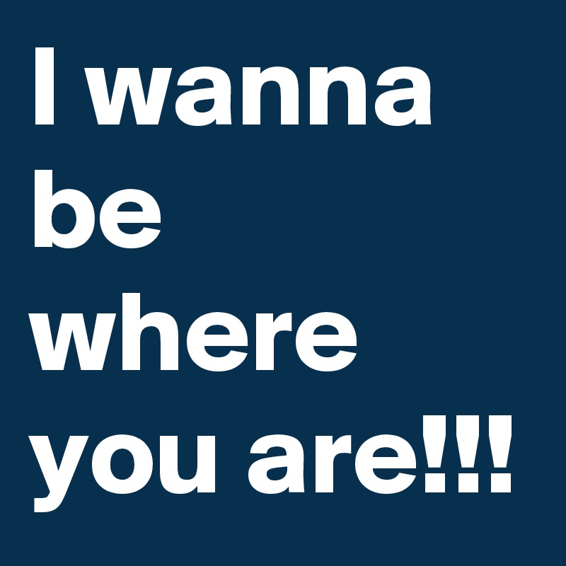 I wanna be where you are!!!
