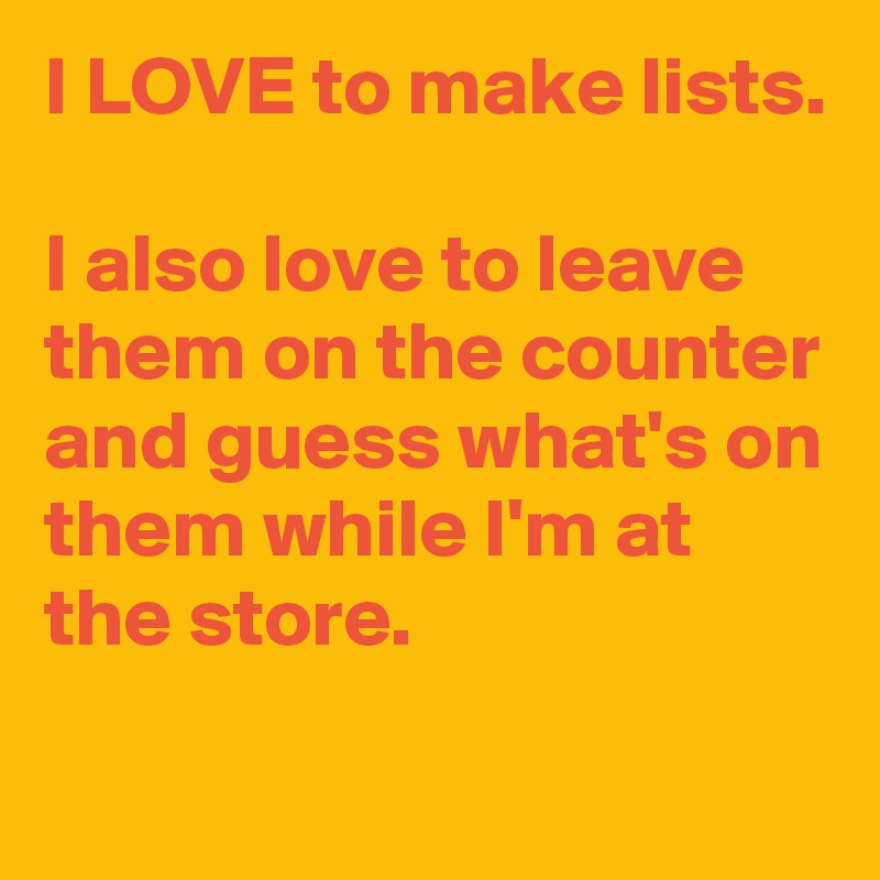 I LOVE to make lists.

I also love to leave them on the counter and guess what's on them while I'm at the store.