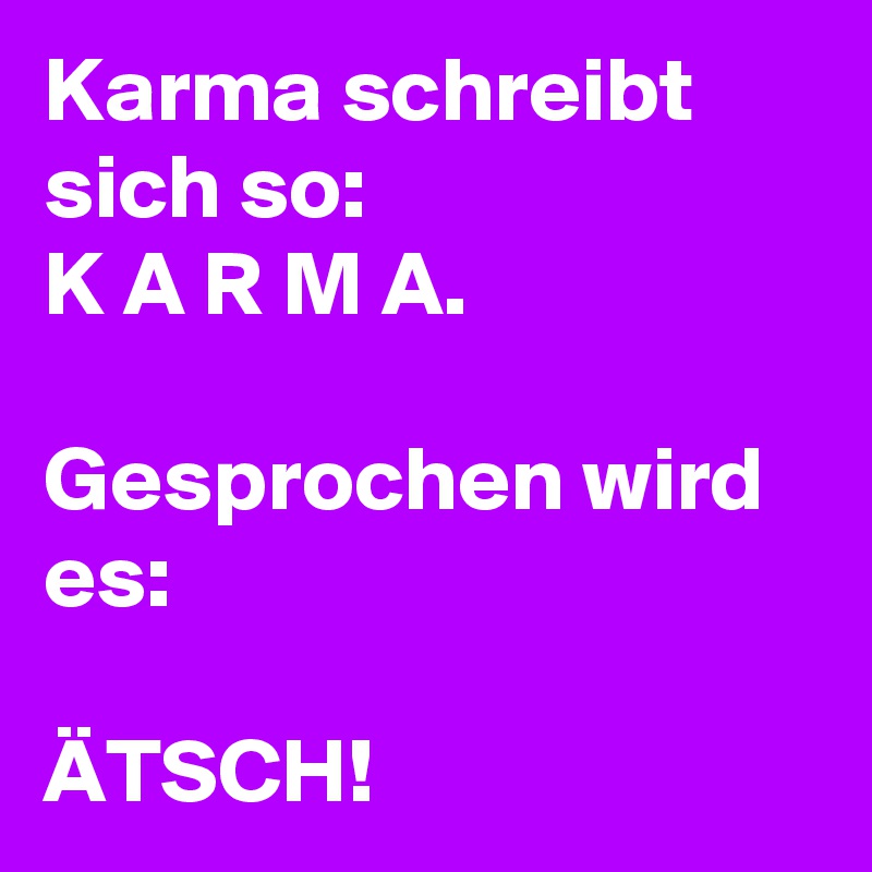 Karma schreibt sich so:
K A R M A.

Gesprochen wird es:

ÄTSCH! 