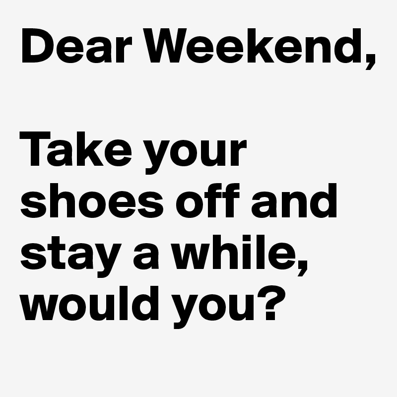 Dear Weekend, 

Take your shoes off and stay a while, would you?