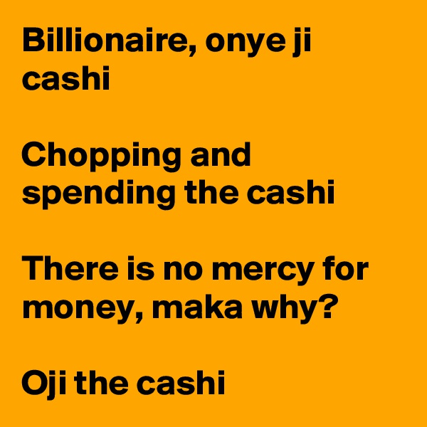 Billionaire, onye ji cashi

Chopping and spending the cashi

There is no mercy for money, maka why? 

Oji the cashi 