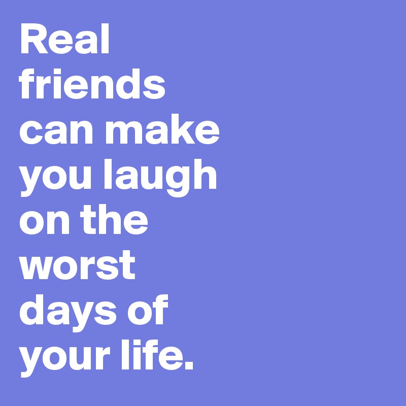 Real
friends
can make
you laugh
on the
worst
days of
your life.