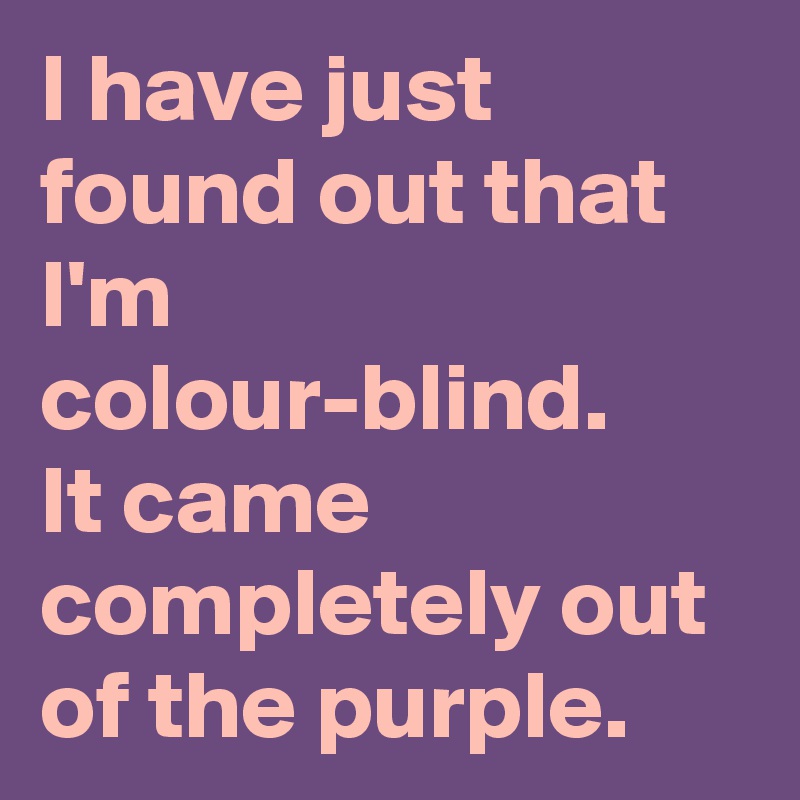 I have just found out that I'm colour-blind.
It came completely out of the purple. 