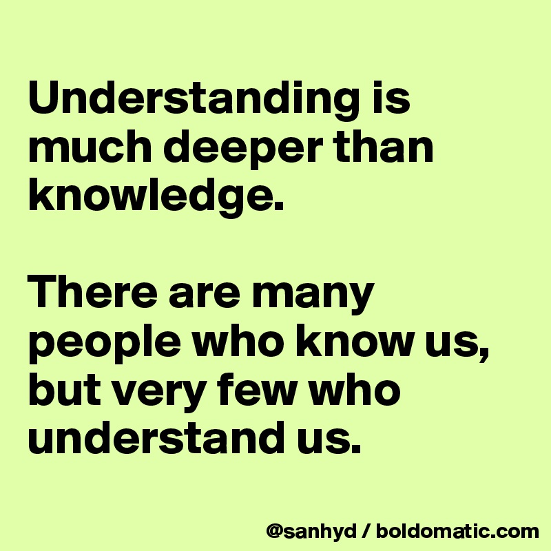 
Understanding is much deeper than knowledge.

There are many people who know us,
but very few who understand us.
