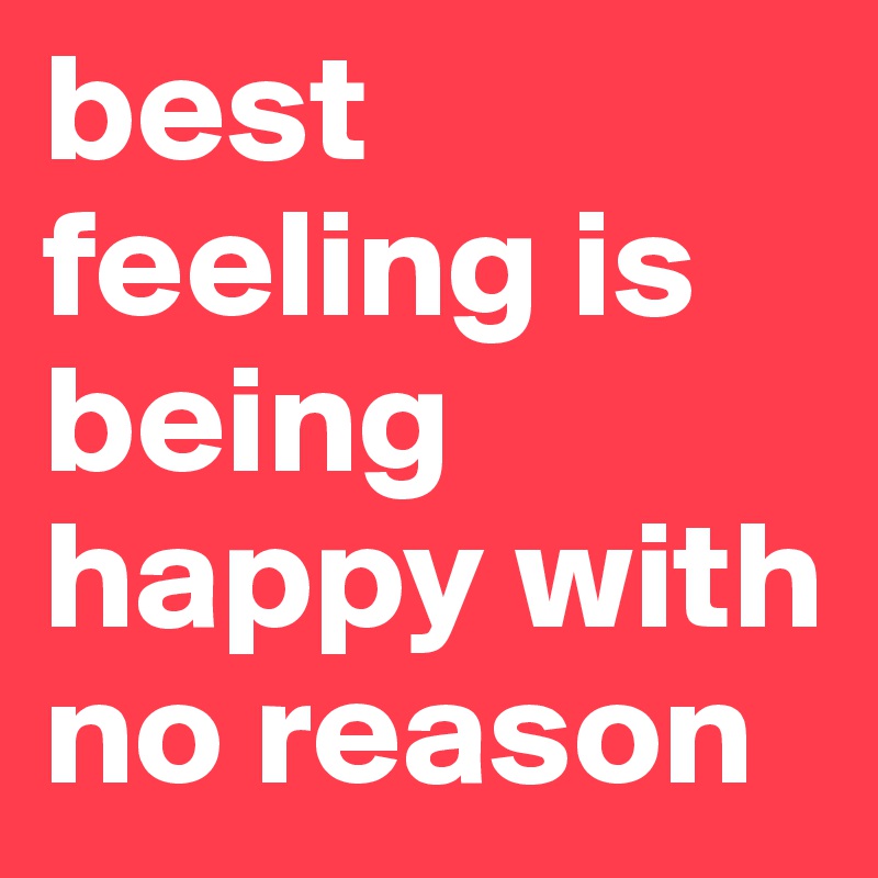 best feeling is being happy with no reason