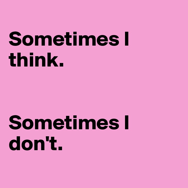 
Sometimes I think.


Sometimes I don't.
