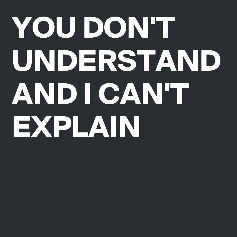 YOU DON'T UNDERSTAND AND I CAN'T EXPLAIN 