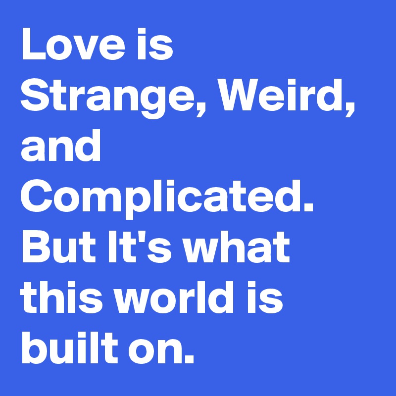 Love is Strange, Weird, and Complicated. But It's what this world is built on.