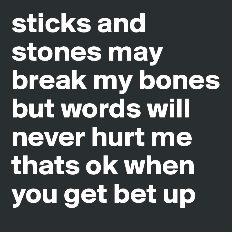sticks and stones may break my bones but words will never hurt me
thats ok when you get bet up
