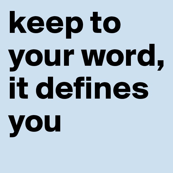 keep to your word,
it defines you