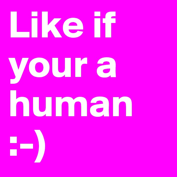 Like if your a human 
:-)