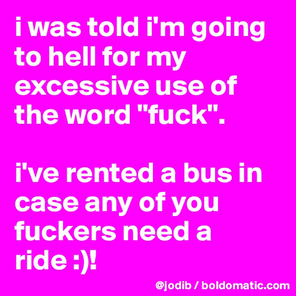 i was told i'm going to hell for my excessive use of the word "fuck".

i've rented a bus in case any of you fuckers need a ride :)!