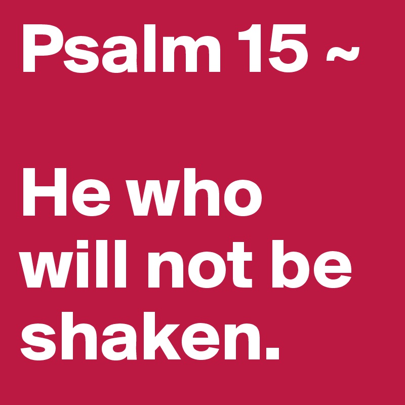 Psalm 15 ~

He who will not be shaken.