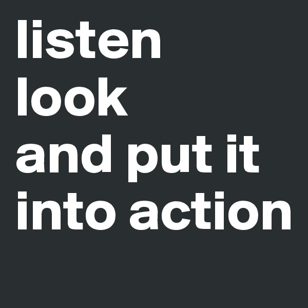 listen
look
and put it into action