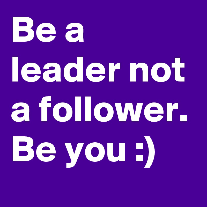 Be a leader not a follower. Be you :)