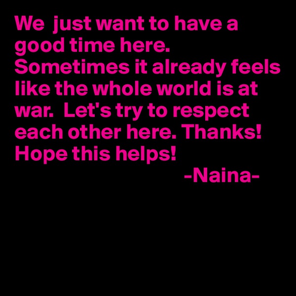 We  just want to have a good time here. Sometimes it already feels like the whole world is at war.  Let's try to respect each other here. Thanks!
Hope this helps!  
                                       -Naina-
 
                         
                            
                          