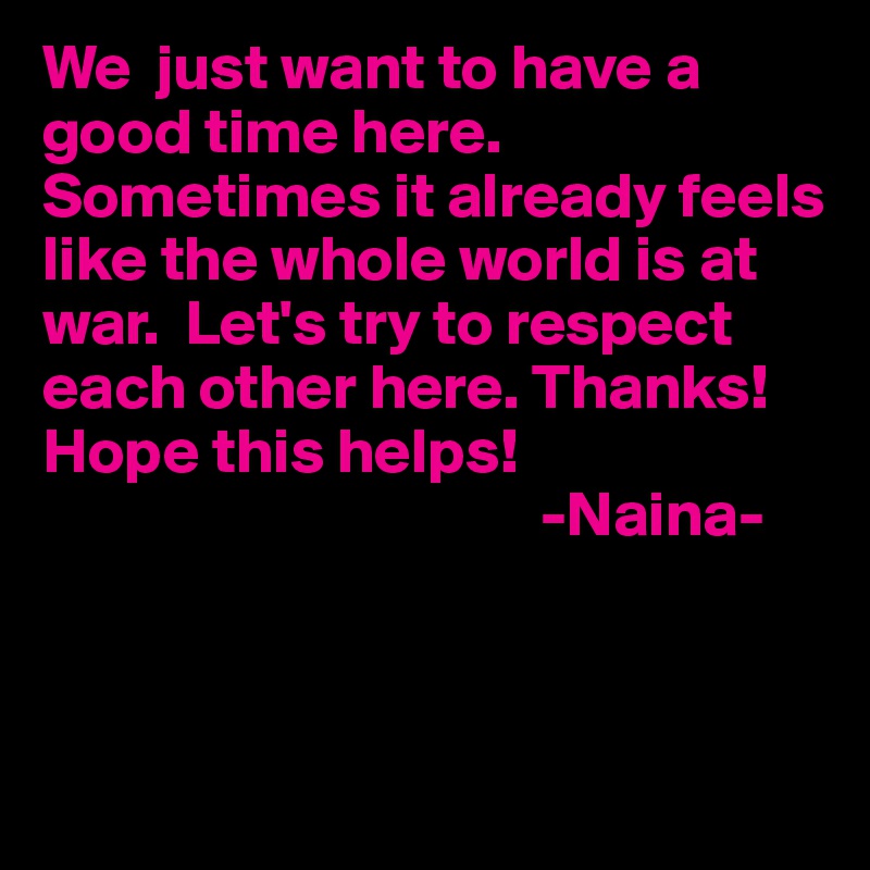 We  just want to have a good time here. Sometimes it already feels like the whole world is at war.  Let's try to respect each other here. Thanks!
Hope this helps!  
                                       -Naina-
 
                         
                            
                          