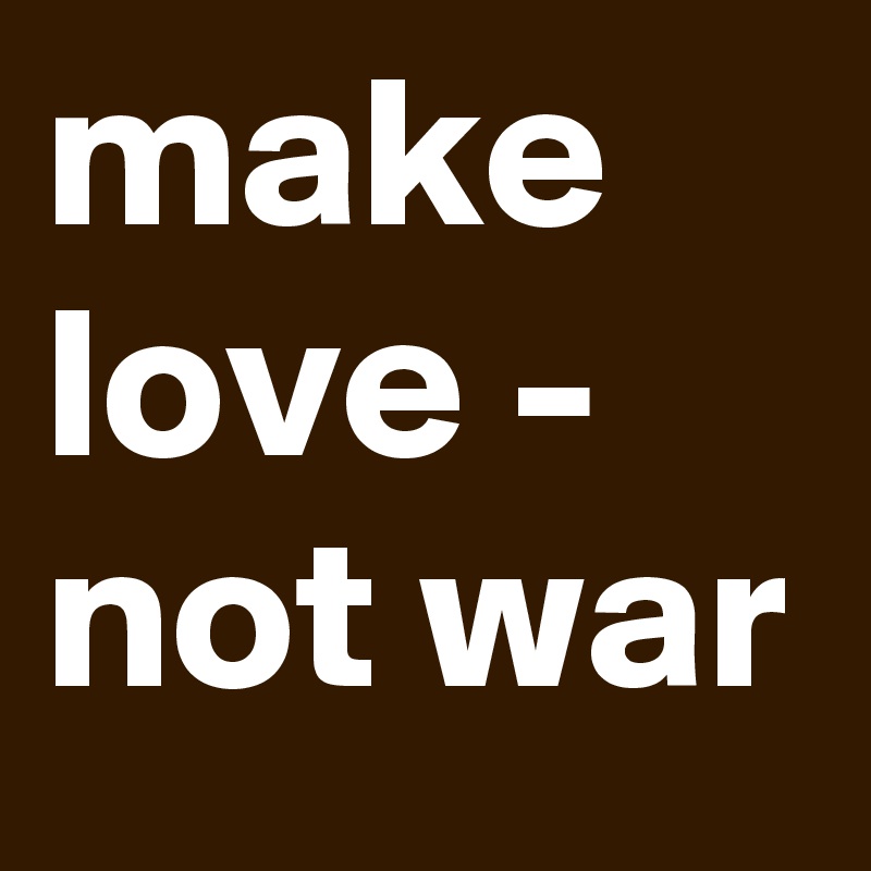 make love -
not war