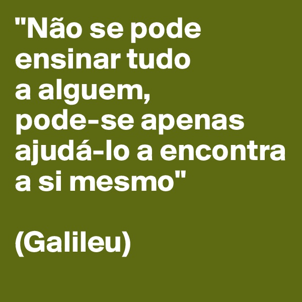 "Não se pode ensinar tudo a alguem, 
pode-se apenas ajudá-lo a encontra a si mesmo" 

(Galileu)