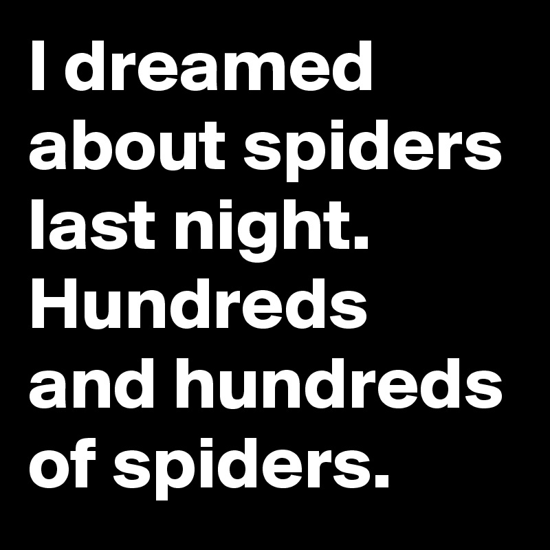I dreamed about spiders last night. Hundreds and hundreds of spiders.