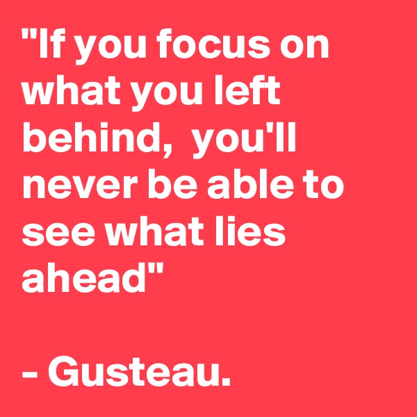 "If you focus on what you left behind,  you'll never be able to see what lies ahead"

- Gusteau. 