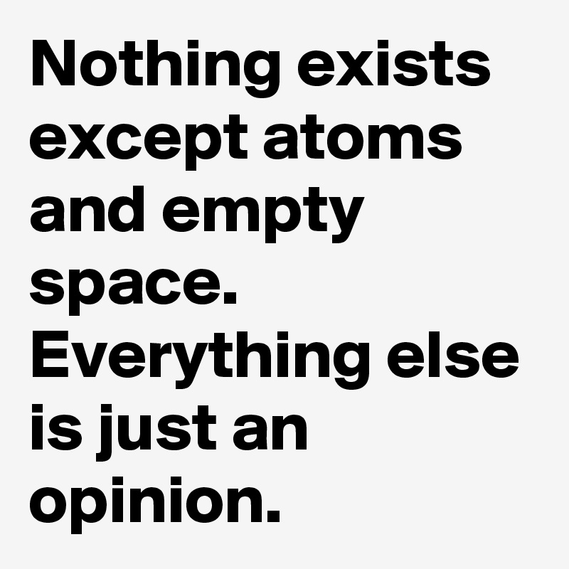 Nothing exists except atoms and empty space.
Everything else is just an opinion.