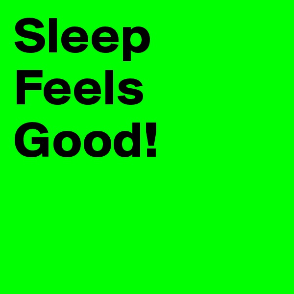Sleep Feels
Good!


