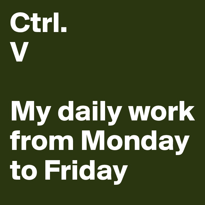 Ctrl.
V

My daily work from Monday to Friday