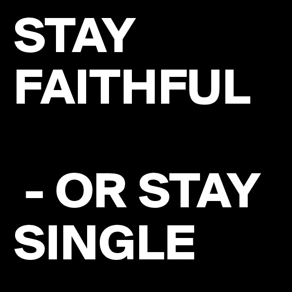STAY FAITHFUL

 - OR STAY SINGLE