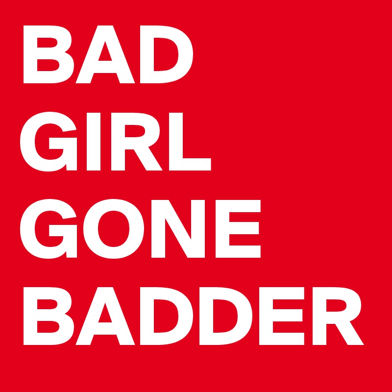 BAD 
GIRL GONE BADDER 