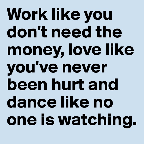 Work like you don't need the money, love like you've never been hurt and dance like no one is watching.
