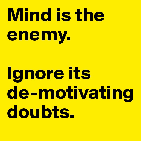Mind is the enemy. 

Ignore its 
de-motivating doubts. 