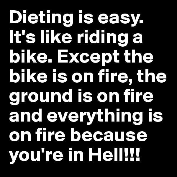 Dieting is easy. It's like riding a bike. Except the bike is on fire, the ground is on fire and everything is on fire because you're in Hell!!!