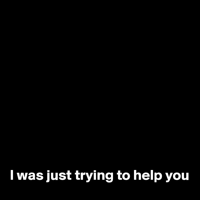 










I was just trying to help you