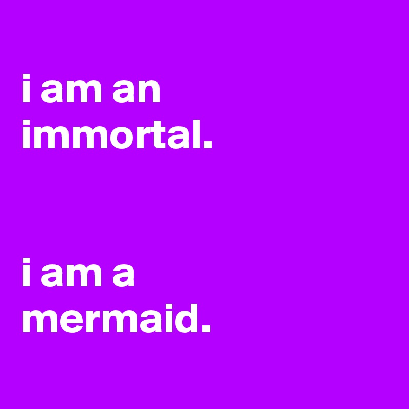 
i am an
immortal.


i am a
mermaid.
