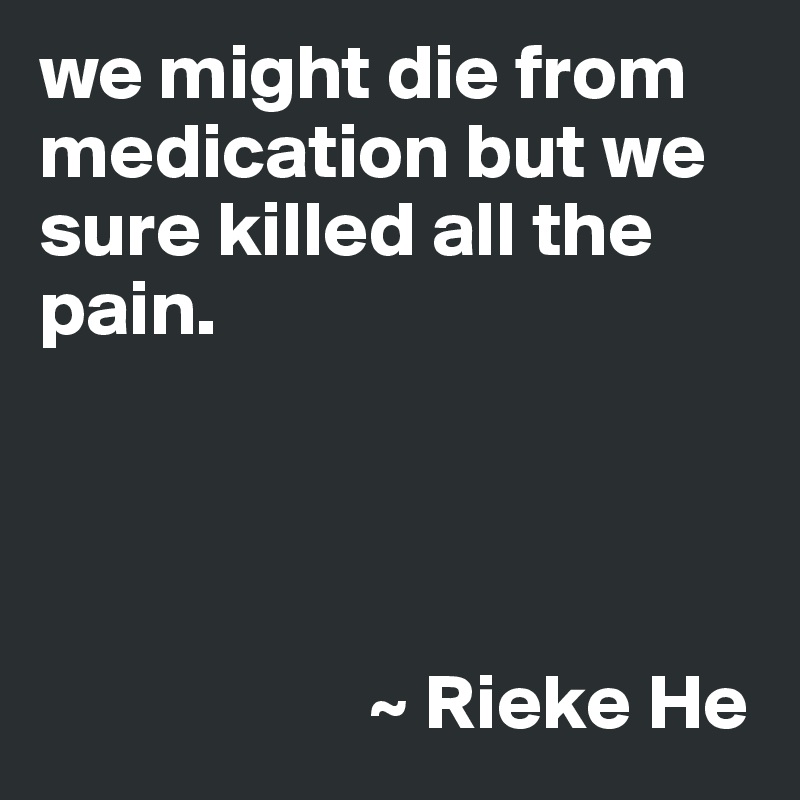 we might die from medication but we sure killed all the pain.




                     ~ Rieke He