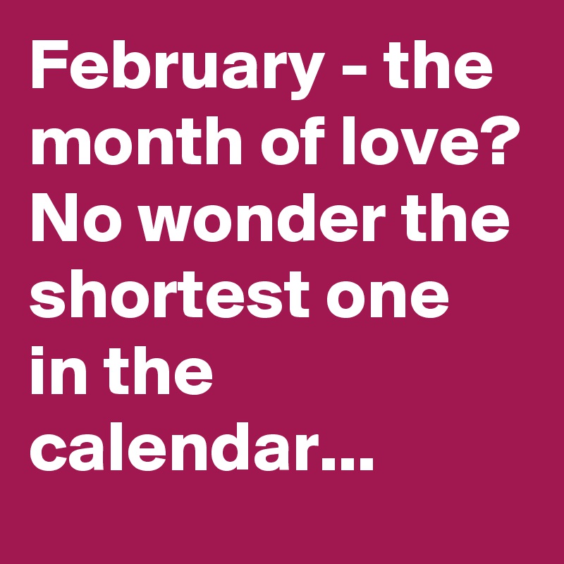 February - the month of love? No wonder the shortest one in the calendar...