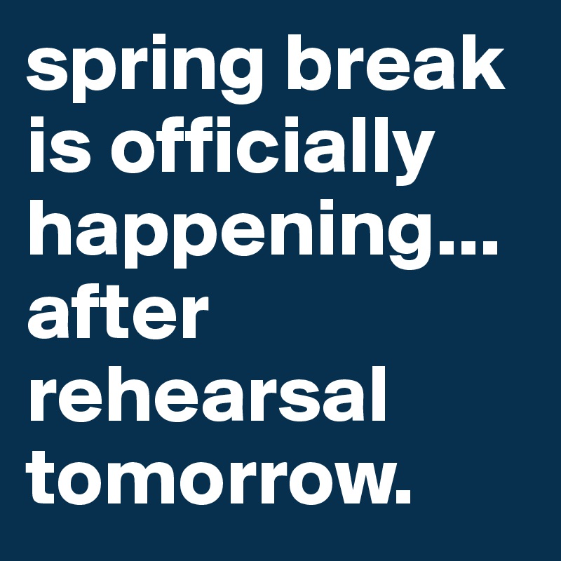 spring break is officially happening... after rehearsal tomorrow.