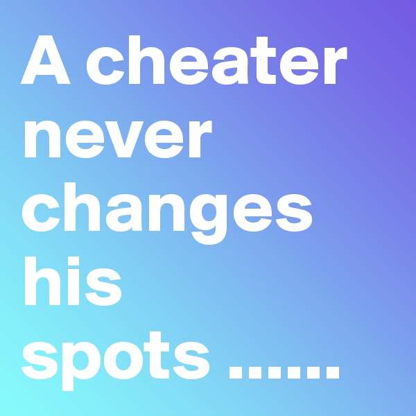A cheater never changes his spots ......