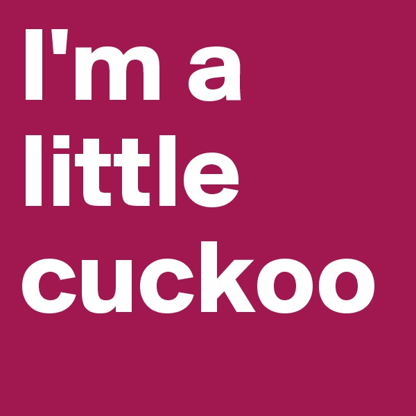 I'm a little cuckoo