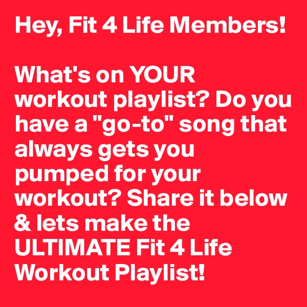 Hey, Fit 4 Life Members!

What's on YOUR workout playlist? Do you have a "go-to" song that always gets you pumped for your workout? Share it below & lets make the ULTIMATE Fit 4 Life Workout Playlist!