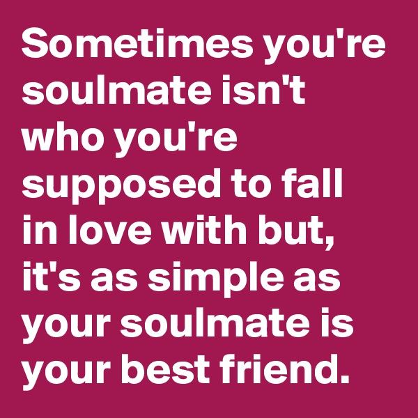 Sometimes you're soulmate isn't who you're supposed to fall in love with but, it's as simple as your soulmate is your best friend. 