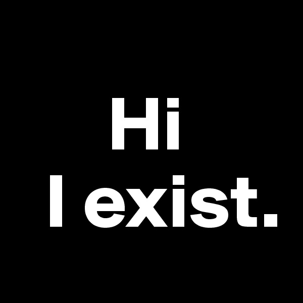 
      Hi
  I exist. 