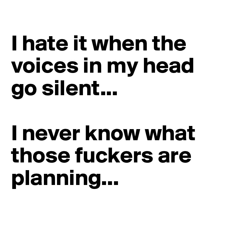 
I hate it when the voices in my head go silent... 

I never know what those fuckers are planning...
