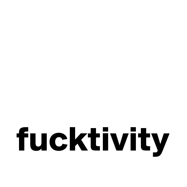 


 fucktivity